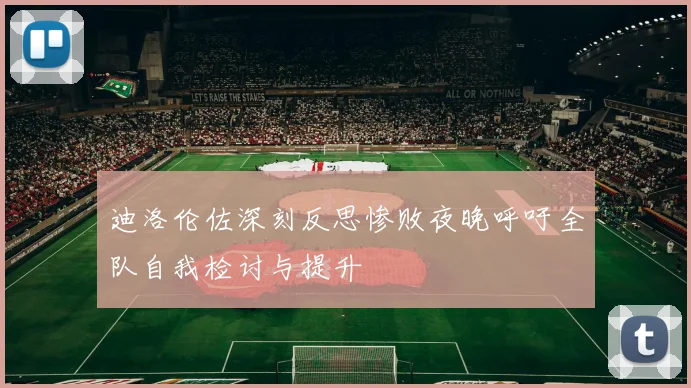 迪洛伦佐深刻反思惨败夜晚呼吁全队自我检讨与提升