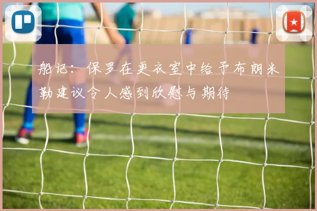 船记：保罗在更衣室中给予布朗米勒建议令人感到欣慰与期待