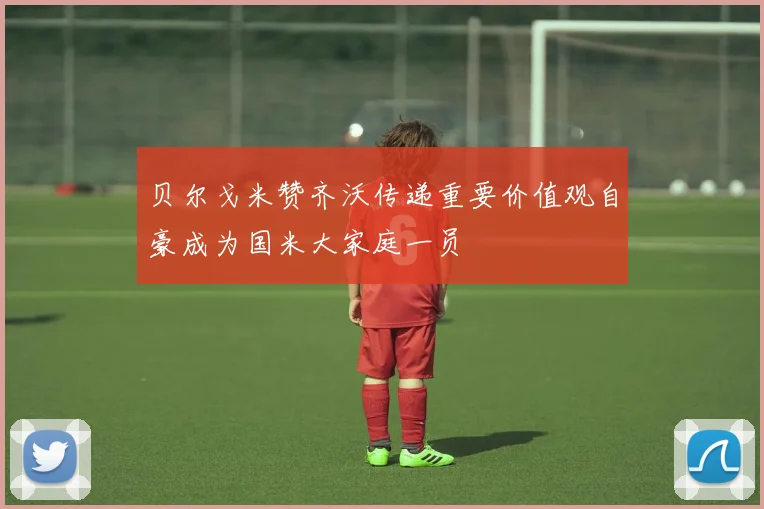 贝尔戈米赞齐沃传递重要价值观自豪成为国米大家庭一员