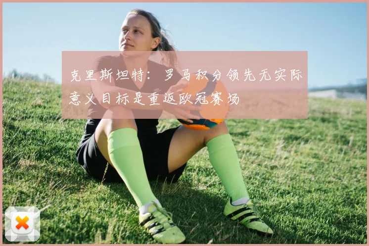 克里斯坦特：罗马积分领先无实际意义目标是重返欧冠赛场