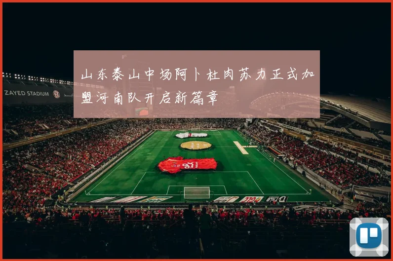 山东泰山中场阿卜杜肉苏力正式加盟河南队开启新篇章